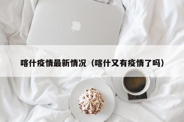 喀什疫情最新情况（喀什又有疫情了吗）