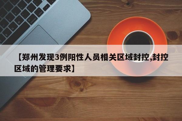 【郑州发现3例阳性人员相关区域封控,封控区域的管理要求】