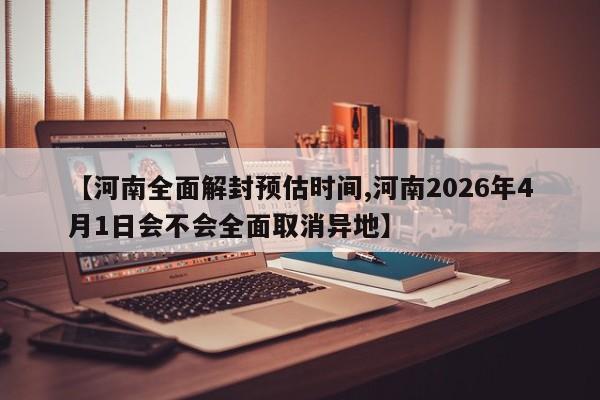 【河南全面解封预估时间,河南2026年4月1日会不会全面取消异地】