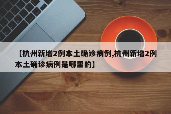 【杭州新增2例本土确诊病例,杭州新增2例本土确诊病例是哪里的】