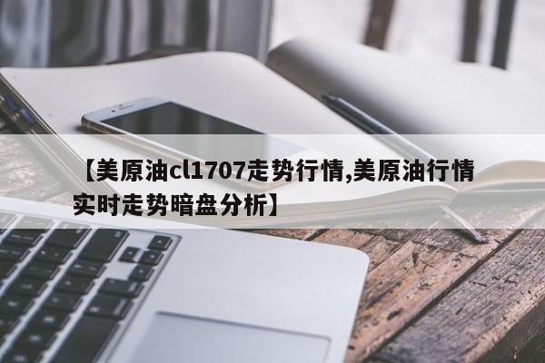 【美原油cl1707走势行情,美原油行情实时走势暗盘分析】