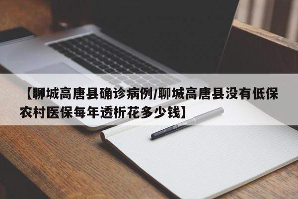 【聊城高唐县确诊病例/聊城高唐县没有低保农村医保每年透析花多少钱】