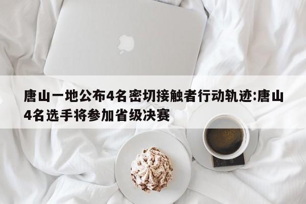 唐山一地公布4名密切接触者行动轨迹:唐山4名选手将参加省级决赛