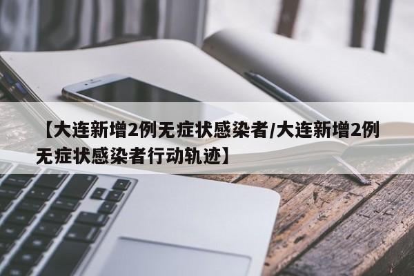 【大连新增2例无症状感染者/大连新增2例无症状感染者行动轨迹】