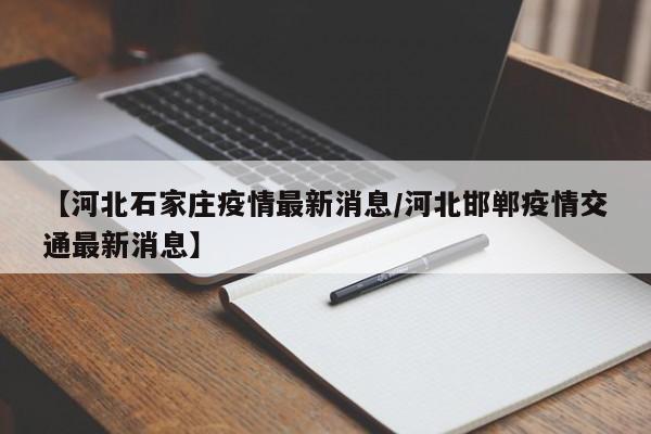 【河北石家庄疫情最新消息/河北邯郸疫情交通最新消息】