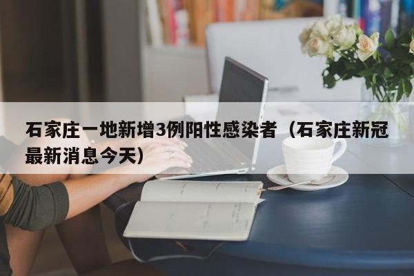 石家庄一地新增3例阳性感染者（石家庄新冠最新消息今天）