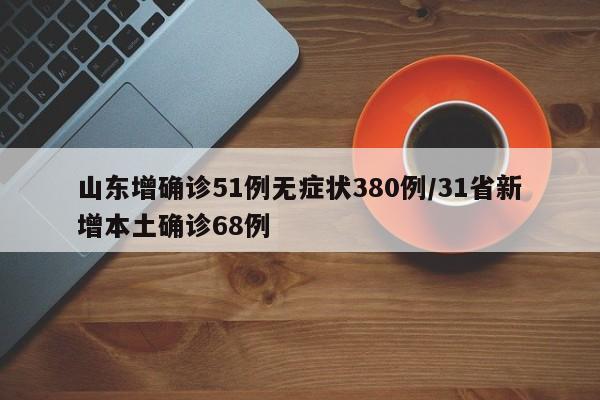 山东增确诊51例无症状380例/31省新增本土确诊68例