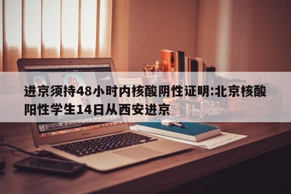进京须持48小时内核酸阴性证明:北京核酸阳性学生14日从西安进京