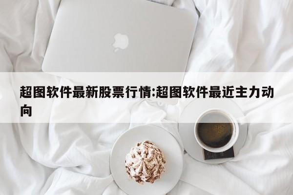 超图软件最新股票行情:超图软件最近主力动向