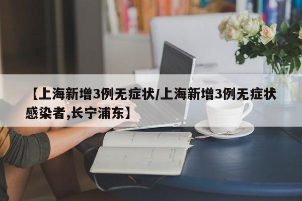 【上海新增3例无症状/上海新增3例无症状感染者,长宁浦东】