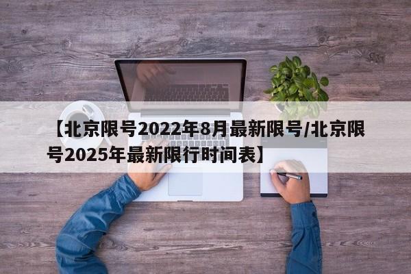 【北京限号2022年8月最新限号/北京限号2025年最新限行时间表】