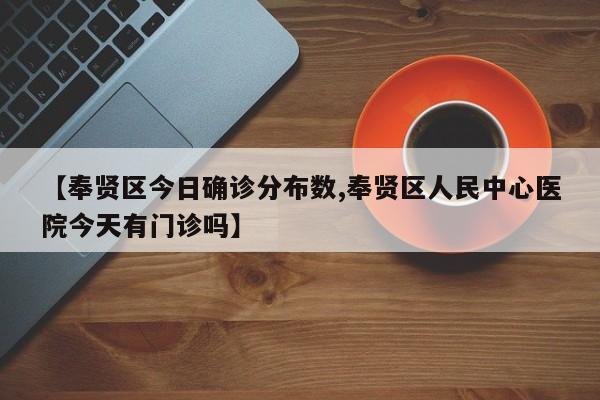 【奉贤区今日确诊分布数,奉贤区人民中心医院今天有门诊吗】
