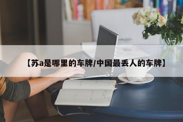 【苏a是哪里的车牌/中国最丢人的车牌】