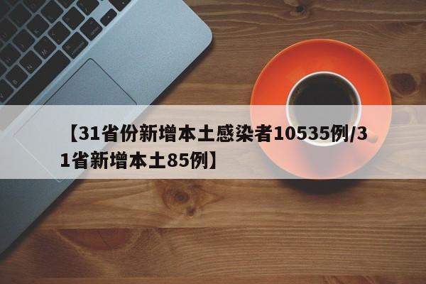 【31省份新增本土感染者10535例/31省新增本土85例】