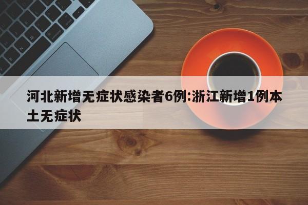 河北新增无症状感染者6例:浙江新增1例本土无症状