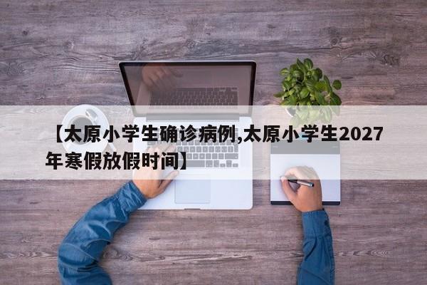 【太原小学生确诊病例,太原小学生2027年寒假放假时间】