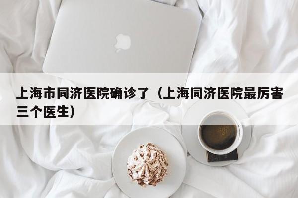 上海市同济医院确诊了（上海同济医院最厉害三个医生）