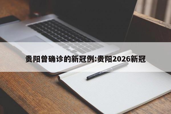 贵阳曾确诊的新冠例:贵阳2026新冠