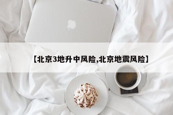 【北京3地升中风险,北京地震风险】