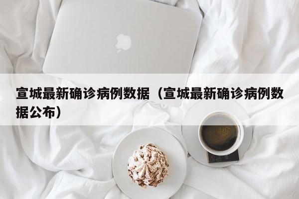 宣城最新确诊病例数据(宣城最新确诊病例数据公布)