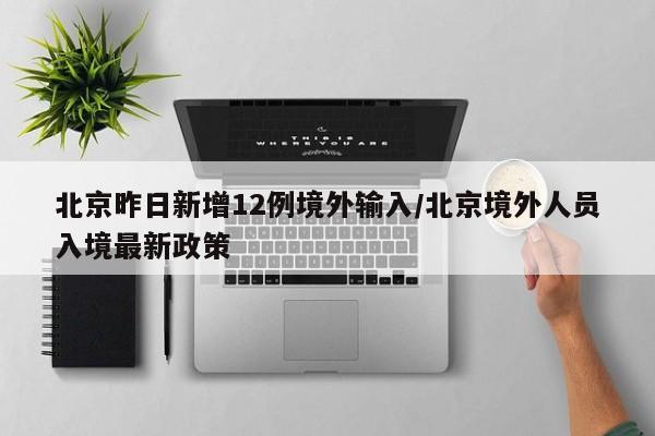 北京昨日新增12例境外输入/北京境外人员入境最新政策