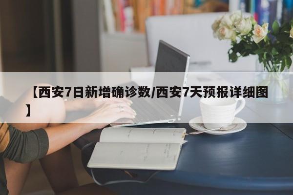 【西安7日新增确诊数/西安7天预报详细图】