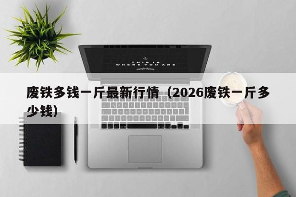 废铁多钱一斤最新行情(2026废铁一斤多少钱)