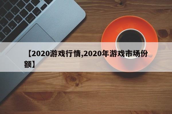 【2020游戏行情,2020年游戏市场份额】