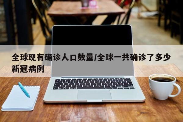 全球现有确诊人口数量/全球一共确诊了多少新冠病例