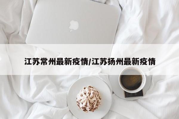 江苏常州最新疫情/江苏扬州最新疫情