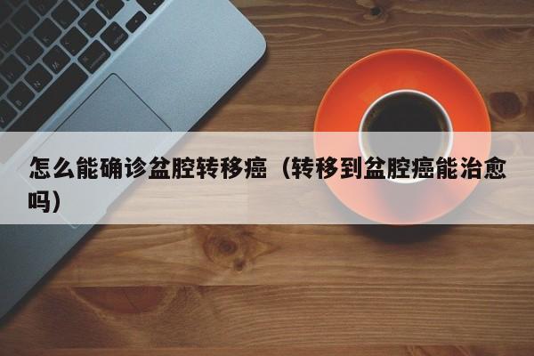 怎么能确诊盆腔转移癌（转移到盆腔癌能治愈吗）