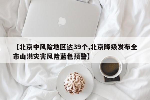 【北京中风险地区达39个,北京降级发布全市山洪灾害风险蓝色预警】