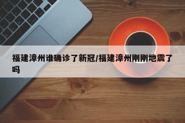 福建漳州谁确诊了新冠/福建漳州刚刚地震了吗