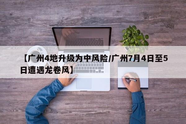 【广州4地升级为中风险/广州7月4日至5日遭遇龙卷风】