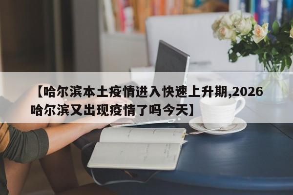 【哈尔滨本土疫情进入快速上升期,2026哈尔滨又出现疫情了吗今天】