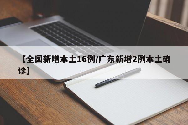 【全国新增本土16例/广东新增2例本土确诊】
