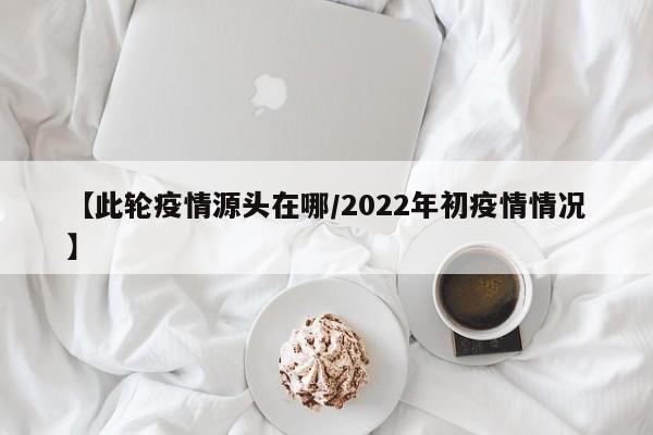 【此轮疫情源头在哪/2022年初疫情情况】