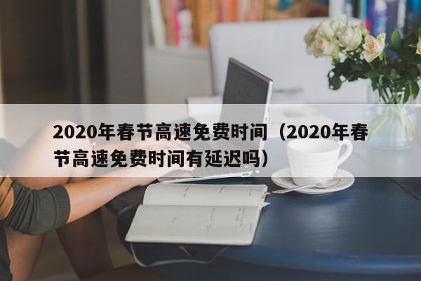 2020年春节高速免费时间(2020年春节高速免费时间有延迟吗)
