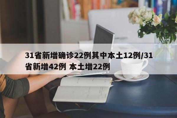 31省新增确诊22例其中本土12例/31省新增42例 本土增22例