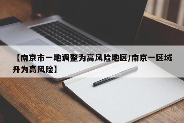 【南京市一地调整为高风险地区/南京一区域升为高风险】