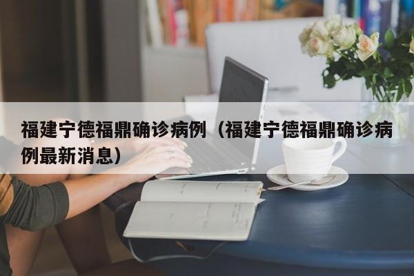 福建宁德福鼎确诊病例(福建宁德福鼎确诊病例最新消息)