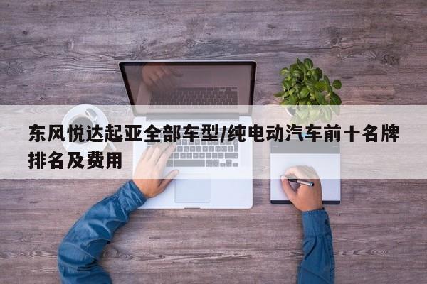 东风悦达起亚全部车型/纯电动汽车前十名牌排名及费用
