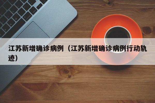 江苏新增确诊病例（江苏新增确诊病例行动轨迹）