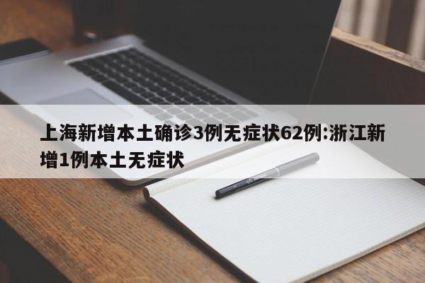 上海新增本土确诊3例无症状62例:浙江新增1例本土无症状