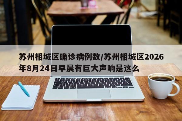苏州相城区确诊病例数/苏州相城区2026年8月24日早晨有巨大声响是这么