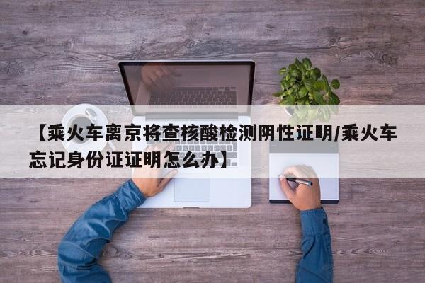 【乘火车离京将查核酸检测阴性证明/乘火车忘记身份证证明怎么办】