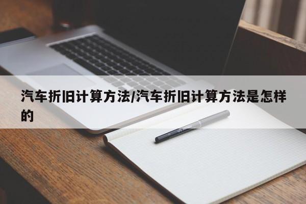 汽车折旧计算方法/汽车折旧计算方法是怎样的