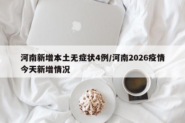 河南新增本土无症状4例/河南2026疫情今天新增情况