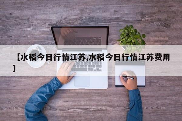 【水稻今日行情江苏,水稻今日行情江苏费用】