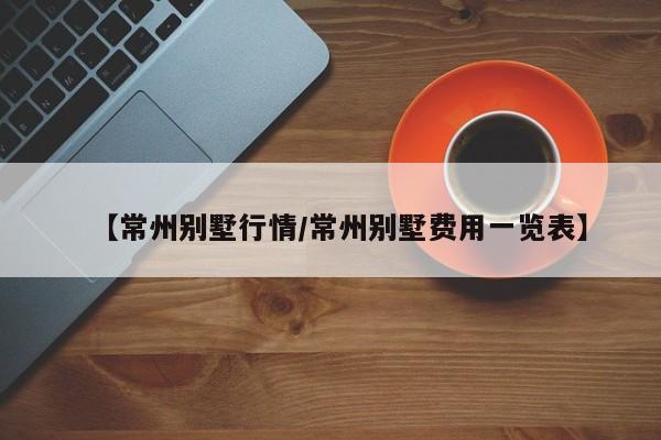 【常州别墅行情/常州别墅费用一览表】